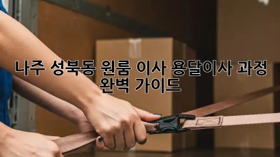 나주 성북동 원룸 이사, 용달이사 과정 완벽 가이드!