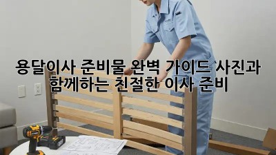 용달이사 준비물 완벽 가이드: 사진과 함께하는 친절한 이사 준비